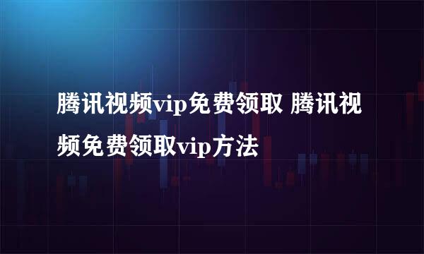 腾讯视频vip免费领取 腾讯视频免费领取vip方法