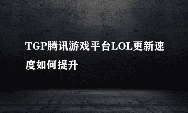 TGP腾讯游戏平台LOL更新速度如何提升