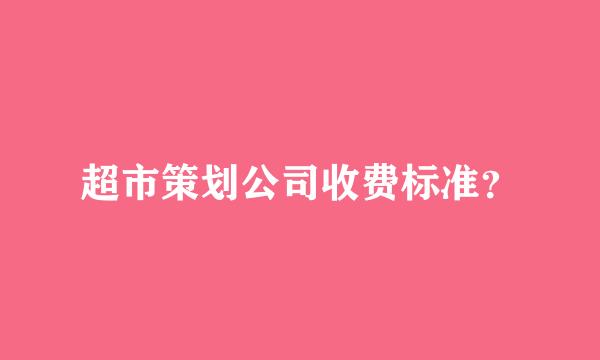 超市策划公司收费标准？