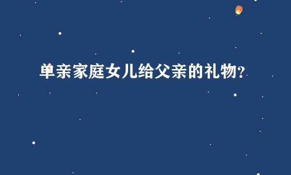 单亲家庭女儿给父亲的礼物？