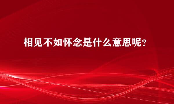 相见不如怀念是什么意思呢？