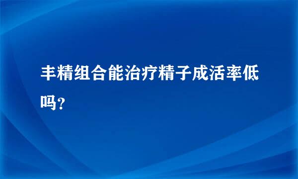 丰精组合能治疗精子成活率低吗？