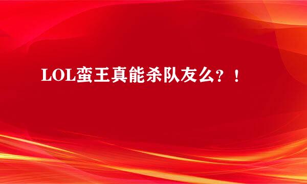 LOL蛮王真能杀队友么？！