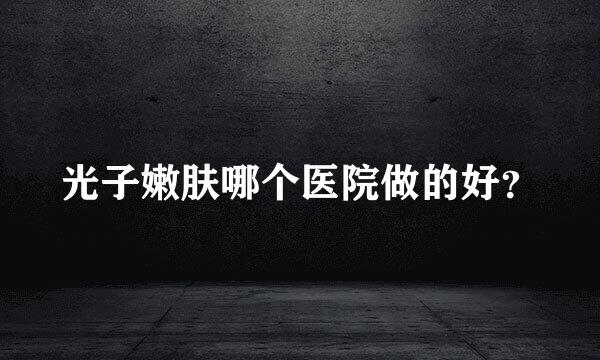 光子嫩肤哪个医院做的好？