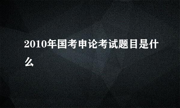 2010年国考申论考试题目是什么