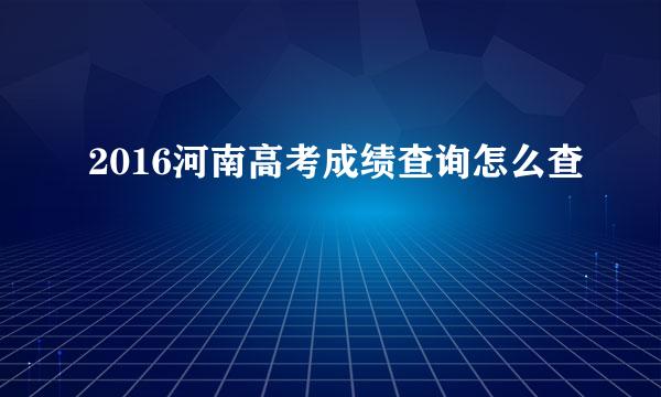 2016河南高考成绩查询怎么查