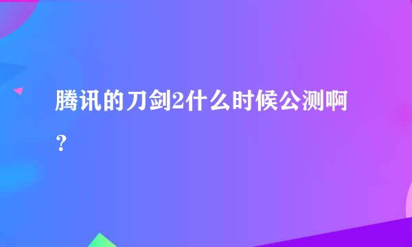 腾讯的刀剑2什么时候公测啊？