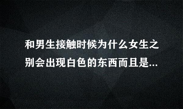 和男生接触时候为什么女生之别会出现白色的东西而且是一搞事情就会有那个白色的东西