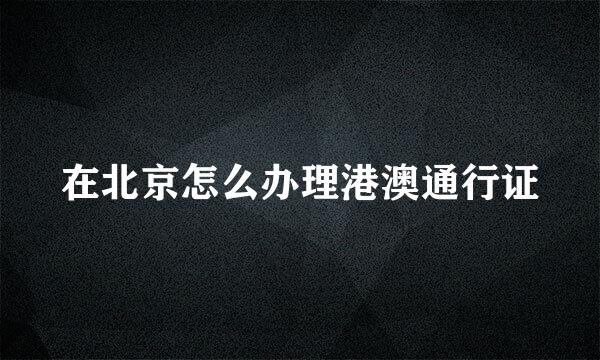 在北京怎么办理港澳通行证