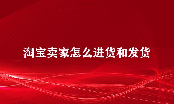 淘宝卖家怎么进货和发货