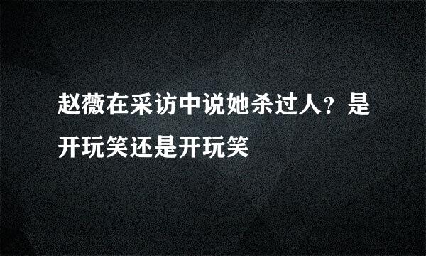赵薇在采访中说她杀过人？是开玩笑还是开玩笑