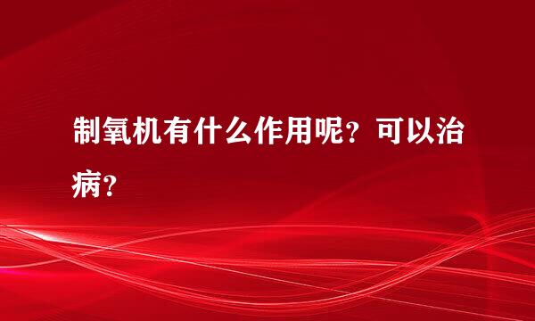 制氧机有什么作用呢？可以治病？