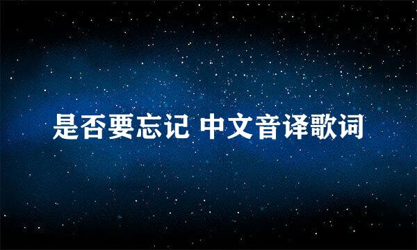 是否要忘记 中文音译歌词