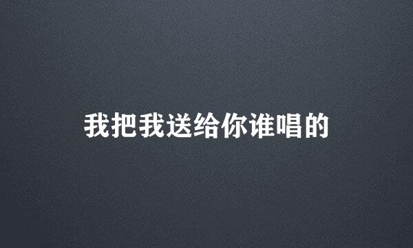 我把我送给你谁唱的