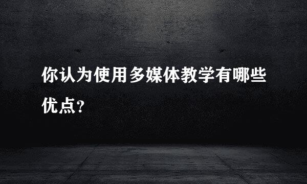 你认为使用多媒体教学有哪些优点？