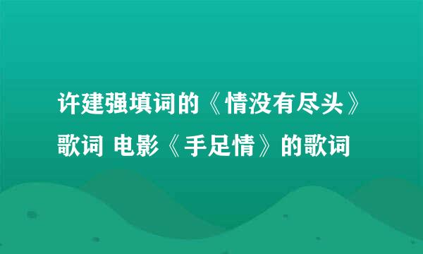 许建强填词的《情没有尽头》歌词 电影《手足情》的歌词
