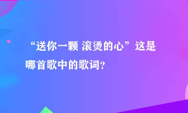 “送你一颗 滚烫的心”这是哪首歌中的歌词？