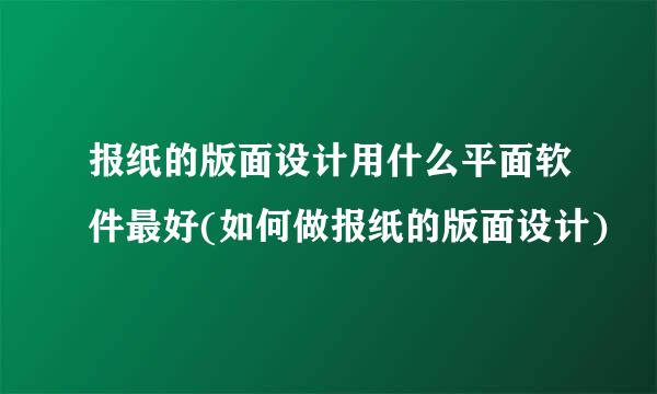 报纸的版面设计用什么平面软件最好(如何做报纸的版面设计)