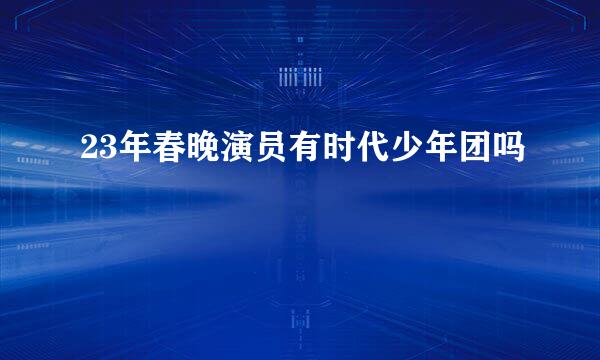 23年春晚演员有时代少年团吗
