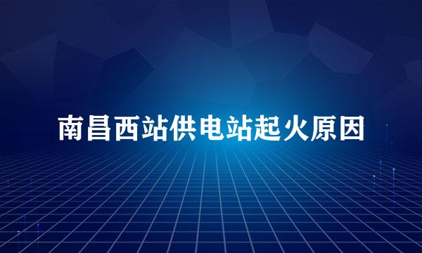 南昌西站供电站起火原因
