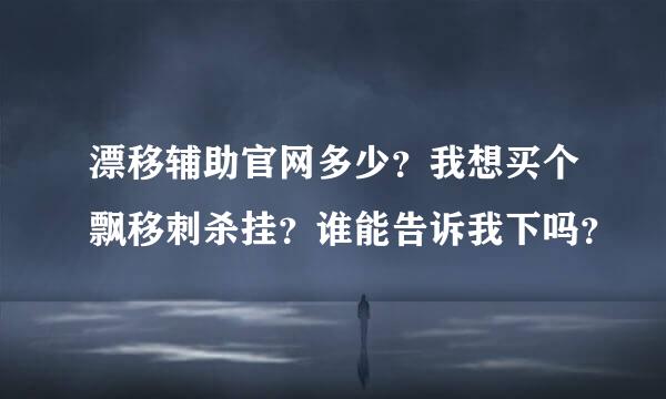 漂移辅助官网多少？我想买个飘移刺杀挂？谁能告诉我下吗？
