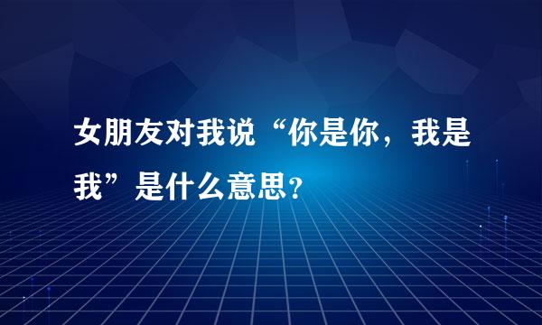 女朋友对我说“你是你，我是我”是什么意思？