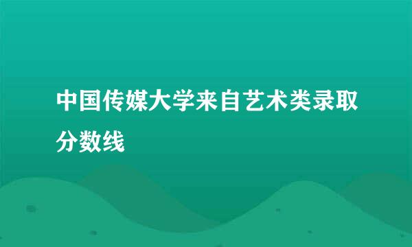 中国传媒大学来自艺术类录取分数线