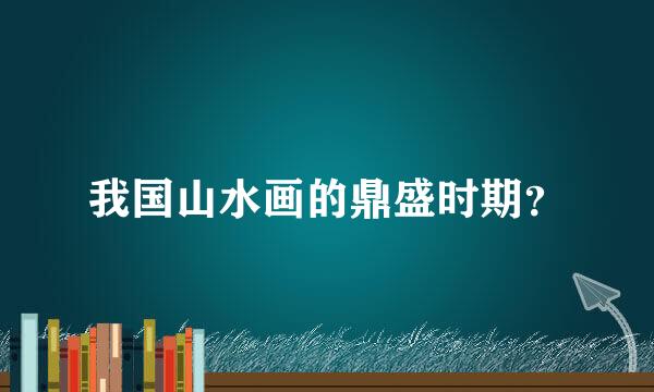 我国山水画的鼎盛时期？