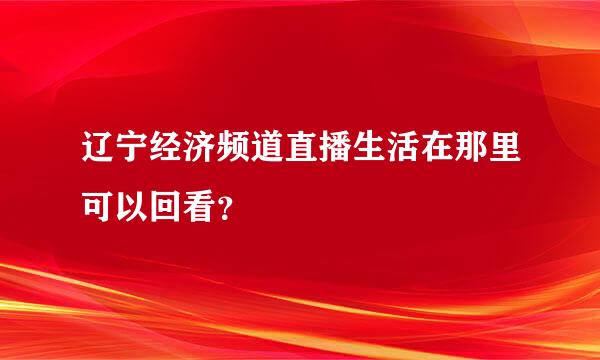 辽宁经济频道直播生活在那里可以回看？