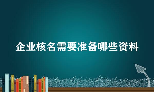 企业核名需要准备哪些资料