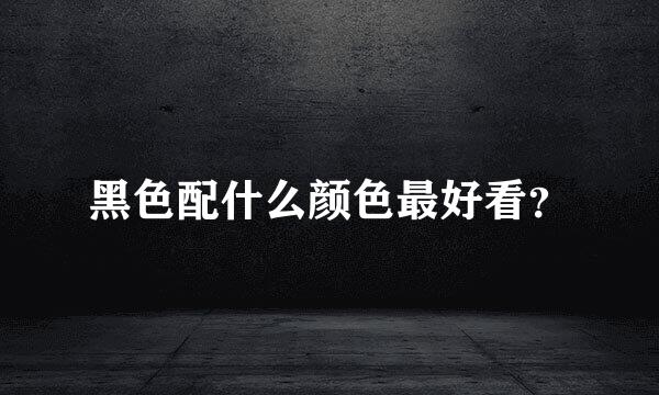 黑色配什么颜色最好看？