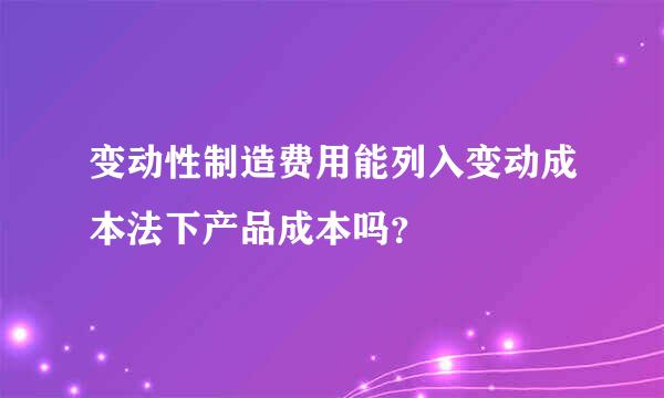 变动性制造费用能列入变动成本法下产品成本吗？