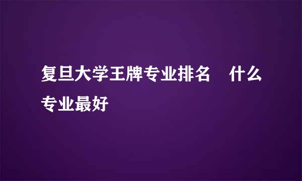 复旦大学王牌专业排名 什么专业最好