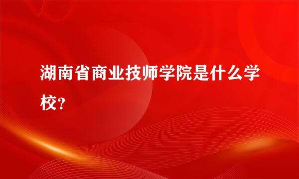 湖南省商业技师学院是什么学校?