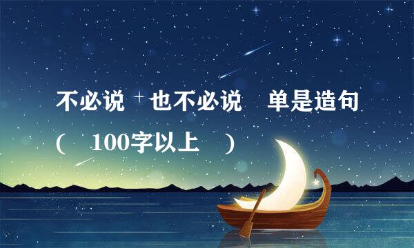 不必说 也不必说 单是造句( 100字以上 )