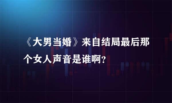 《大男当婚》来自结局最后那个女人声音是谁啊？