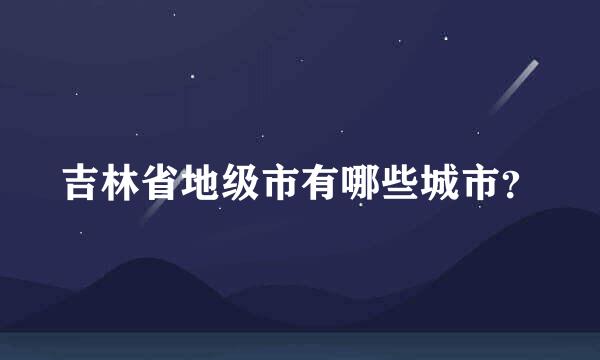 吉林省地级市有哪些城市？