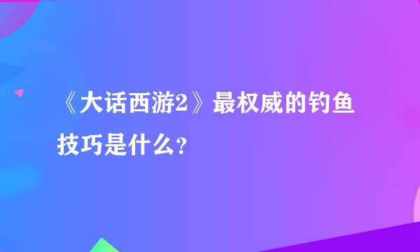《大话西游2》最权威的钓鱼技巧是什么?