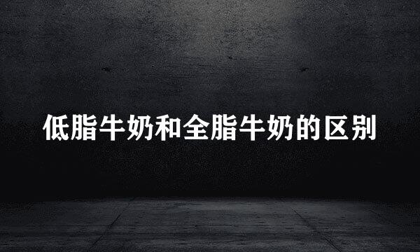 低脂牛奶和全脂牛奶的区别