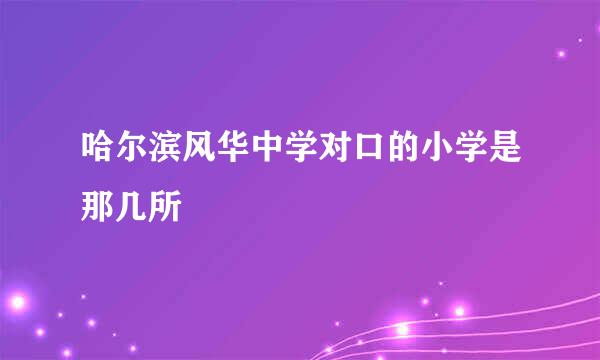 哈尔滨风华中学对口的小学是那几所
