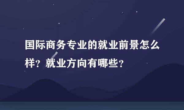 国际商务专业的就业前景怎么样？就业方向有哪些？