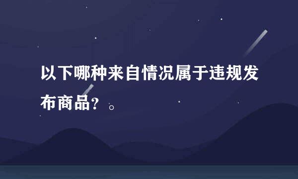以下哪种来自情况属于违规发布商品？。