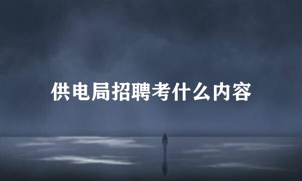 供电局招聘考什么内容