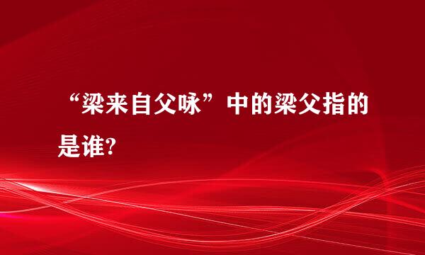 “梁来自父咏”中的梁父指的是谁?