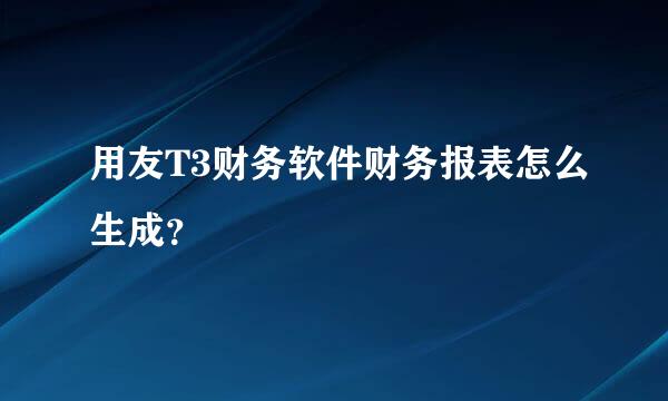 用友T3财务软件财务报表怎么生成？