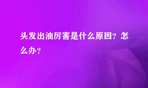 头发出油厉害是什么原因?怎么办?