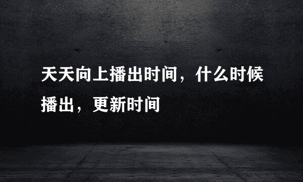 天天向上播出时间，什么时候播出，更新时间