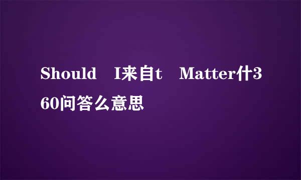 Should I来自t Matter什360问答么意思