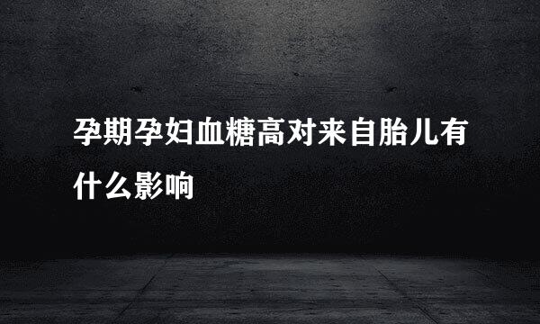孕期孕妇血糖高对来自胎儿有什么影响