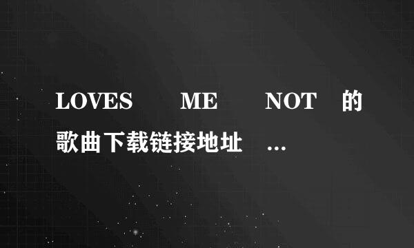 LOVES  ME  NOT 的歌曲下载链接地址 ！~~急！~